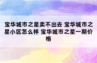 宝华城市之星卖不出去 宝华城市之星小区怎么样 宝华城市之星一期价格